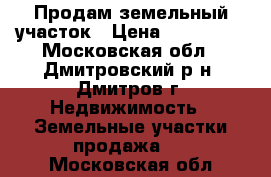 Продам земельный участок › Цена ­ 400 000 - Московская обл., Дмитровский р-н, Дмитров г. Недвижимость » Земельные участки продажа   . Московская обл.